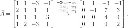 \dpi{120} \bar{A}=\begin{bmatrix} 1 & 1 & -3 &-1 \\ 2 & 1 &1 & 1\\ 1 &1 &1 & 3\\ 1&2 &-3 & 1 \end{bmatrix}\overset{-2\cdot w_{1}+w_{2}}{\overset{-1\cdot w_{1}+w_{3}}{\overset{-1\cdot w_{1}+w_{4}}{\rightarrow}}}\begin{bmatrix} 1 & 1 &-3 & -1\\ 0 & -1 & 7 &3 \\ 0 &0 & 4 &4 \\ 0& 1& 0 & 2 \end{bmatrix}.